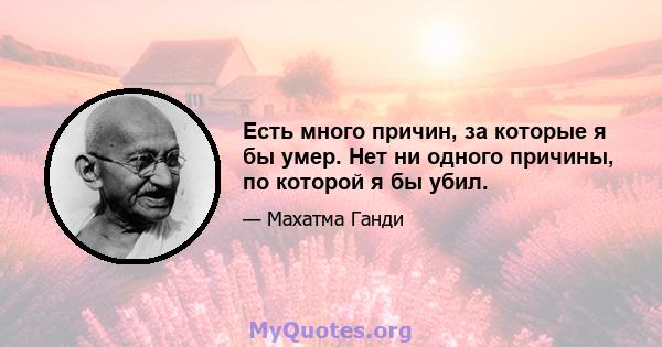 Есть много причин, за которые я бы умер. Нет ни одного причины, по которой я бы убил.