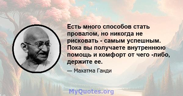 Есть много способов стать провалом, но никогда не рисковать - самым успешным. Пока вы получаете внутреннюю помощь и комфорт от чего -либо, держите ее.