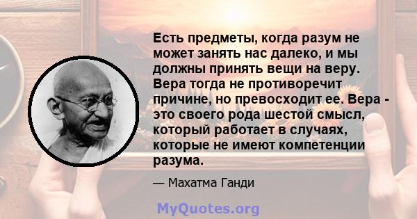 Есть предметы, когда разум не может занять нас далеко, и мы должны принять вещи на веру. Вера тогда не противоречит причине, но превосходит ее. Вера - это своего рода шестой смысл, который работает в случаях, которые не 