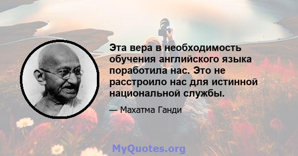 Эта вера в необходимость обучения английского языка поработила нас. Это не расстроило нас для истинной национальной службы.