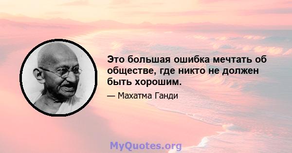 Это большая ошибка мечтать об обществе, где никто не должен быть хорошим.