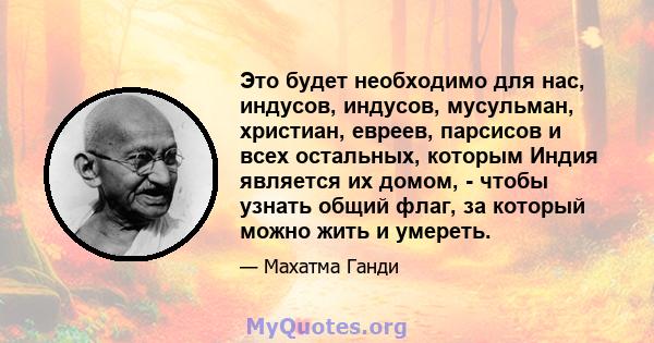 Это будет необходимо для нас, индусов, индусов, мусульман, христиан, евреев, парсисов и всех остальных, которым Индия является их домом, - чтобы узнать общий флаг, за который можно жить и умереть.