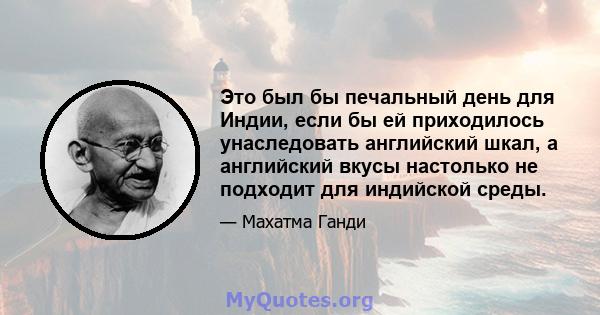 Это был бы печальный день для Индии, если бы ей приходилось унаследовать английский шкал, а английский вкусы настолько не подходит для индийской среды.