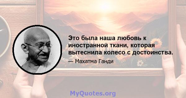 Это была наша любовь к иностранной ткани, которая вытеснила колесо с достоинства.