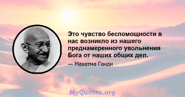 Это чувство беспомощности в нас возникло из нашего преднамеренного увольнения Бога от наших общих дел.