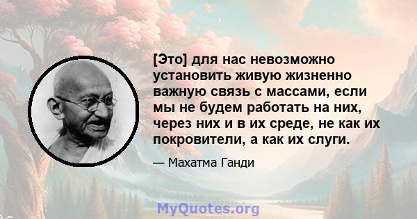 [Это] для нас невозможно установить живую жизненно важную связь с массами, если мы не будем работать на них, через них и в их среде, не как их покровители, а как их слуги.