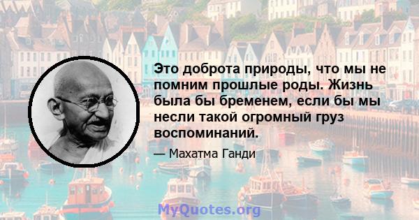 Это доброта природы, что мы не помним прошлые роды. Жизнь была бы бременем, если бы мы несли такой огромный груз воспоминаний.