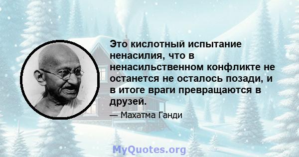 Это кислотный испытание ненасилия, что в ненасильственном конфликте не останется не осталось позади, и в итоге враги превращаются в друзей.