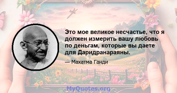 Это мое великое несчастье, что я должен измерить вашу любовь по деньгам, которые вы даете для Даридранараяны.