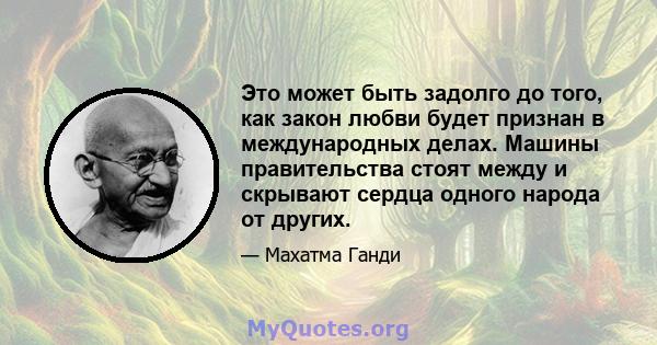 Это может быть задолго до того, как закон любви будет признан в международных делах. Машины правительства стоят между и скрывают сердца одного народа от других.