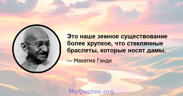 Это наше земное существование более хрупкое, что стеклянные браслеты, которые носят дамы.