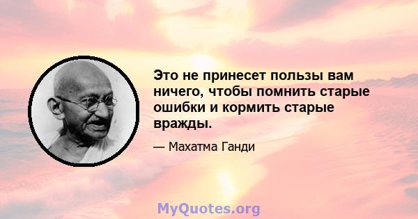 Это не принесет пользы вам ничего, чтобы помнить старые ошибки и кормить старые вражды.