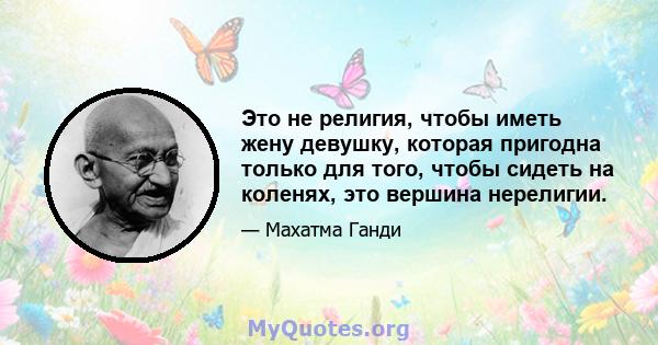 Это не религия, чтобы иметь жену девушку, которая пригодна только для того, чтобы сидеть на коленях, это вершина нерелигии.