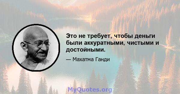 Это не требует, чтобы деньги были аккуратными, чистыми и достойными.