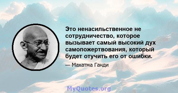 Это ненасильственное не сотрудничество, которое вызывает самый высокий дух самопожертвования, который будет отучить его от ошибки.