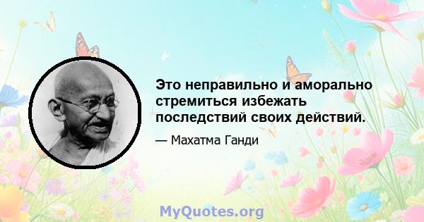 Это неправильно и аморально стремиться избежать последствий своих действий.