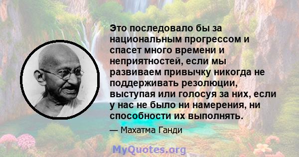 Это последовало бы за национальным прогрессом и спасет много времени и неприятностей, если мы развиваем привычку никогда не поддерживать резолюции, выступая или голосуя за них, если у нас не было ни намерения, ни