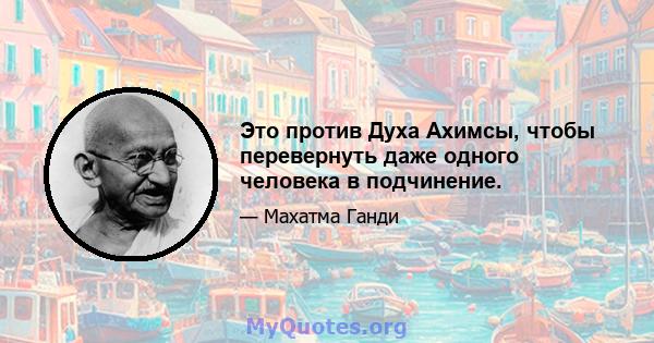 Это против Духа Ахимсы, чтобы перевернуть даже одного человека в подчинение.