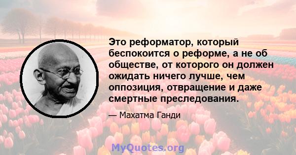 Это реформатор, который беспокоится о реформе, а не об обществе, от которого он должен ожидать ничего лучше, чем оппозиция, отвращение и даже смертные преследования.