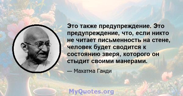 Это также предупреждение. Это предупреждение, что, если никто не читает письменность на стене, человек будет сводится к состоянию зверя, которого он стыдит своими манерами.