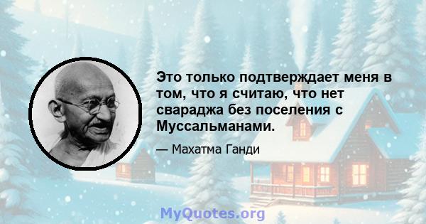 Это только подтверждает меня в том, что я считаю, что нет свараджа без поселения с Муссальманами.