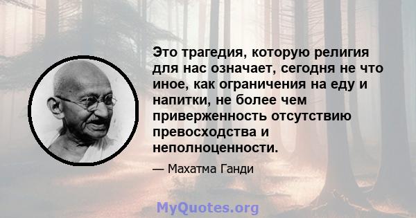 Это трагедия, которую религия для нас означает, сегодня не что иное, как ограничения на еду и напитки, не более чем приверженность отсутствию превосходства и неполноценности.