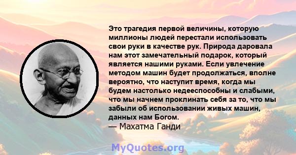 Это трагедия первой величины, которую миллионы людей перестали использовать свои руки в качестве рук. Природа даровала нам этот замечательный подарок, который является нашими руками. Если увлечение методом машин будет