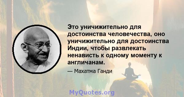 Это уничижительно для достоинства человечества, оно уничижительно для достоинства Индии, чтобы развлекать ненависть к одному моменту к англичанам.