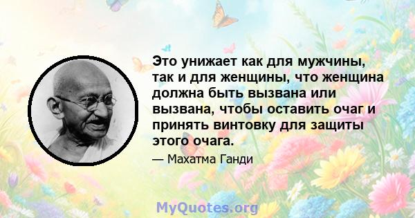 Это унижает как для мужчины, так и для женщины, что женщина должна быть вызвана или вызвана, чтобы оставить очаг и принять винтовку для защиты этого очага.