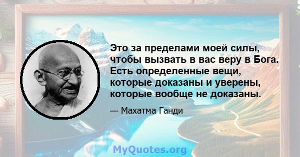 Это за пределами моей силы, чтобы вызвать в вас веру в Бога. Есть определенные вещи, которые доказаны и уверены, которые вообще не доказаны.