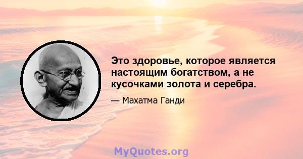 Это здоровье, которое является настоящим богатством, а не кусочками золота и серебра.