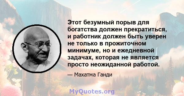 Этот безумный порыв для богатства должен прекратиться, и работник должен быть уверен не только в прожиточном минимуме, но и ежедневной задачах, которая не является просто неожиданной работой.