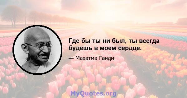 Где бы ты ни был, ты всегда будешь в моем сердце.