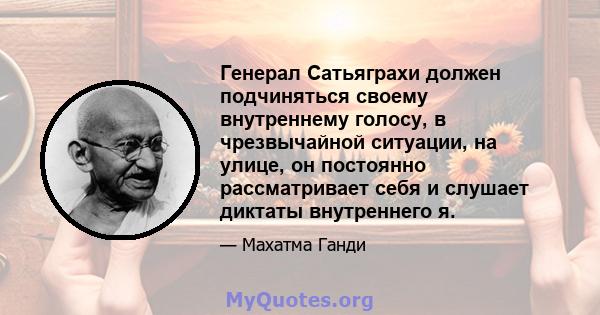 Генерал Сатьяграхи должен подчиняться своему внутреннему голосу, в чрезвычайной ситуации, на улице, он постоянно рассматривает себя и слушает диктаты внутреннего я.