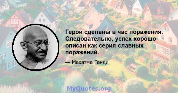 Герои сделаны в час поражения. Следовательно, успех хорошо описан как серия славных поражений.