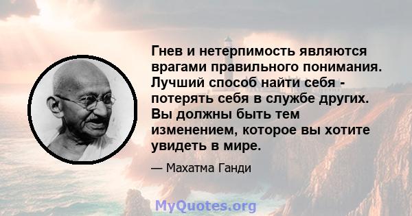 Гнев и нетерпимость являются врагами правильного понимания. Лучший способ найти себя - потерять себя в службе других. Вы должны быть тем изменением, которое вы хотите увидеть в мире.