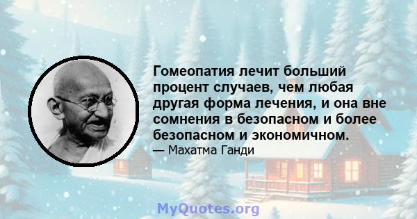 Гомеопатия лечит больший процент случаев, чем любая другая форма лечения, и она вне сомнения в безопасном и более безопасном и экономичном.