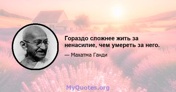 Гораздо сложнее жить за ненасилие, чем умереть за него.