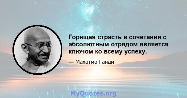 Горящая страсть в сочетании с абсолютным отрядом является ключом ко всему успеху.