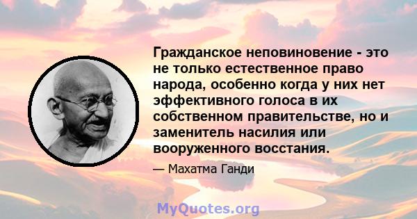 Гражданское неповиновение - это не только естественное право народа, особенно когда у них нет эффективного голоса в их собственном правительстве, но и заменитель насилия или вооруженного восстания.