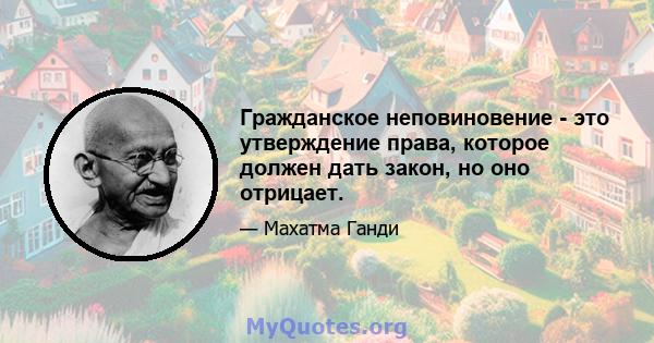 Гражданское неповиновение - это утверждение права, которое должен дать закон, но оно отрицает.