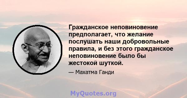 Гражданское неповиновение предполагает, что желание послушать наши добровольные правила, и без этого гражданское неповиновение было бы жестокой шуткой.