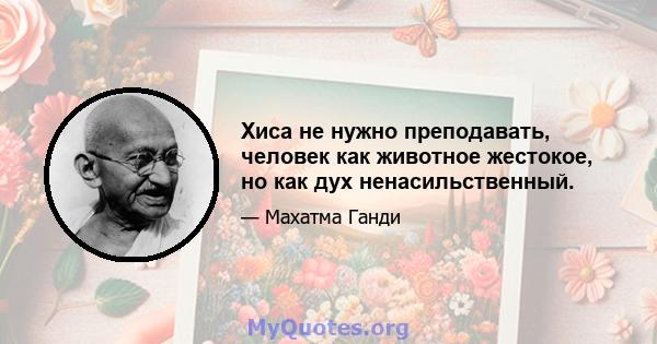 Хиса не нужно преподавать, человек как животное жестокое, но как дух ненасильственный.