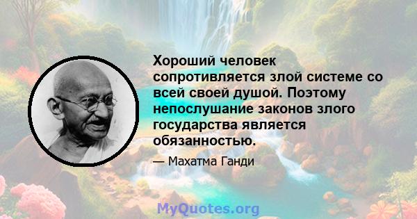 Хороший человек сопротивляется злой системе со всей своей душой. Поэтому непослушание законов злого государства является обязанностью.