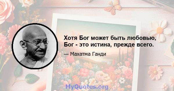 Хотя Бог может быть любовью, Бог - это истина, прежде всего.