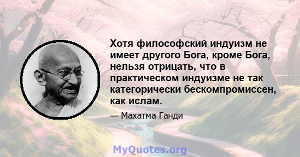 Хотя философский индуизм не имеет другого Бога, кроме Бога, нельзя отрицать, что в практическом индуизме не так категорически бескомпромиссен, как ислам.