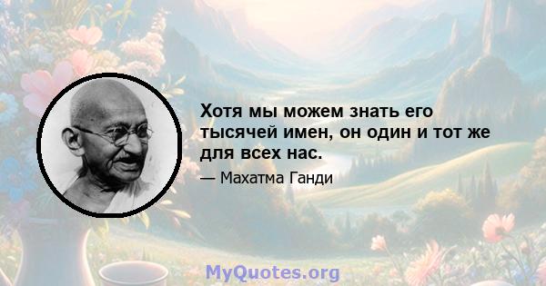 Хотя мы можем знать его тысячей имен, он один и тот же для всех нас.