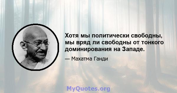 Хотя мы политически свободны, мы вряд ли свободны от тонкого доминирования на Западе.