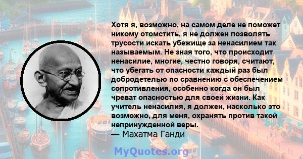 Хотя я, возможно, на самом деле не поможет никому отомстить, я не должен позволять трусости искать убежище за ненасилием так называемым. Не зная того, что происходит ненасилие, многие, честно говоря, считают, что