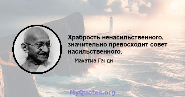 Храбрость ненасильственного, значительно превосходит совет насильственного.